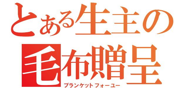 とある生主の毛布贈呈（ブランケットフォーユー）