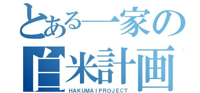 とある一家の白米計画（ＨＡＫＵＭＡＩＰＲＯＪＥＣＴ）