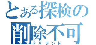 とある探検の削除不可（ドリランド）