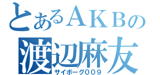 とあるＡＫＢの渡辺麻友（サイボーグ００９）