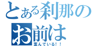 とある刹那のお前は（歪んでいる！！）