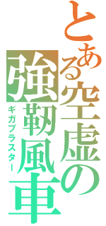 とある空虚の強靭風車（ギガブラスター）