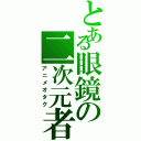 とある眼鏡の二次元者（アニメオタク）