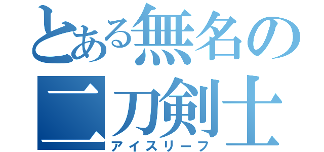 とある無名の二刀剣士（アイスリーフ）