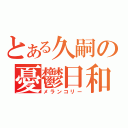 とある久嗣の憂鬱日和（メランコリー）