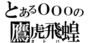 とあるＯＯＯの鷹虎飛蝗（タトバ）