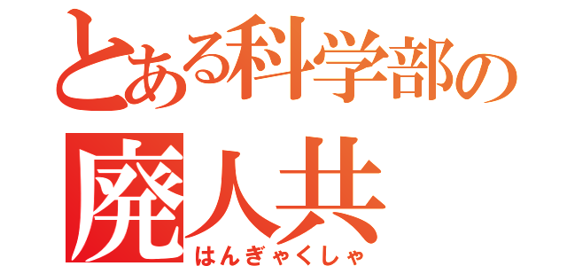 とある科学部の廃人共（はんぎゃくしゃ）