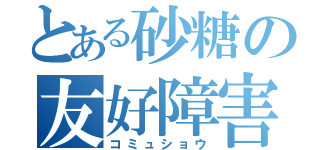 とある砂糖の友好障害（コミュショウ）