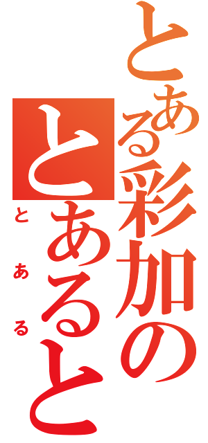 とある彩加のとあるとある（とある）