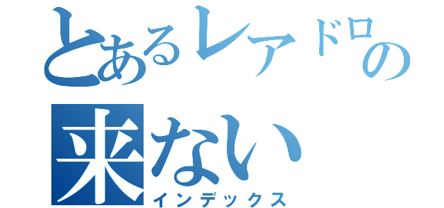 とあるレアドロの来ない（インデックス）