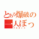 とある爆破の一人ぼっち（フルボッコ）