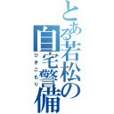 とある若松の自宅警備（ひきこもり）