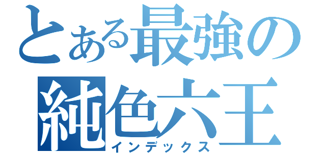 とある最強の純色六王（インデックス）