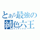 とある最強の純色六王（インデックス）