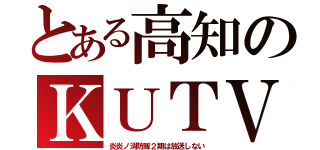 とある高知のＫＵＴＶ（炎炎ノ消防隊２期は放送しない）