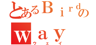 とあるＢｉｒｄのｗａｙ（ウェイ）