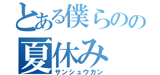 とある僕らのの夏休み（サンシュウカン）