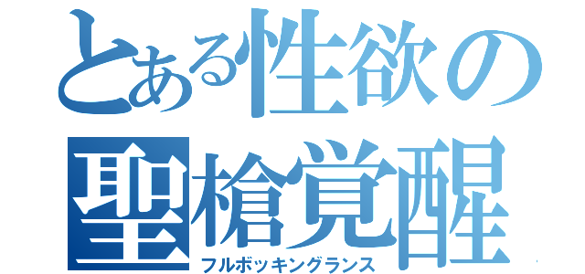 とある性欲の聖槍覚醒（フルボッキングランス）