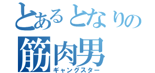 とあるとなりの筋肉男（ギャングスター）