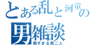 とある乱と河童の男雑談（熱すぎる男二人）