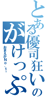 とある優司狂いのがけっぷち人生（おまえがＮｏ．１♡）