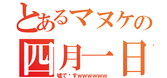 とあるマヌケの四月一日（嘘で〜すｗｗｗｗｗｗ）