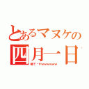 とあるマヌケの四月一日（嘘で〜すｗｗｗｗｗｗ）