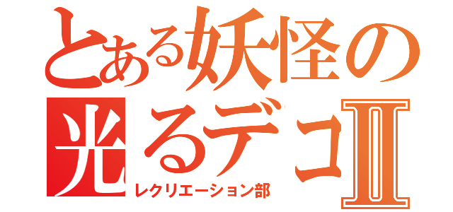 とある妖怪の光るデコⅡ（レクリエーション部）