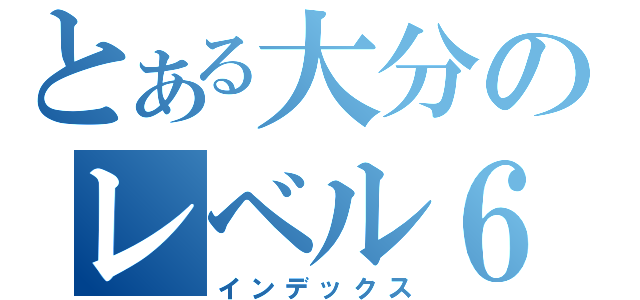 とある大分のレベル６（インデックス）