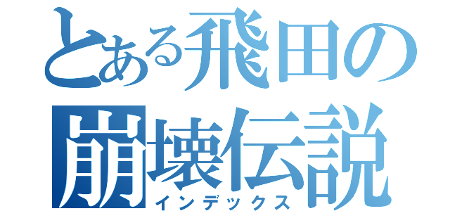 とある飛田の崩壊伝説（インデックス）