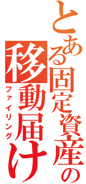 とある固定資産の移動届け（ファイリング）