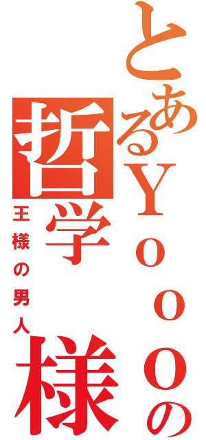 とあるＹｏｏｏｏｏｏｏｏの哲学　様（王様の男人）