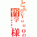 とあるＹｏｏｏｏｏｏｏｏの哲学　様（王様の男人）