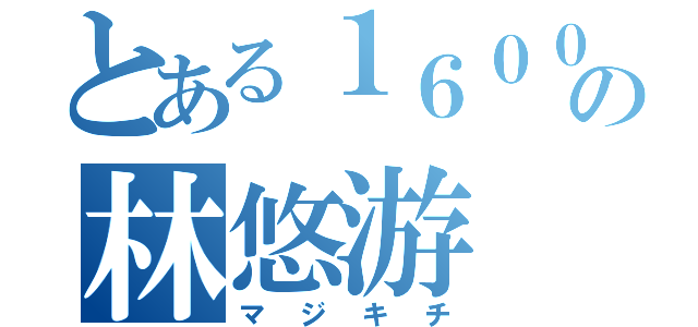 とある１６００の林悠游（マジキチ）