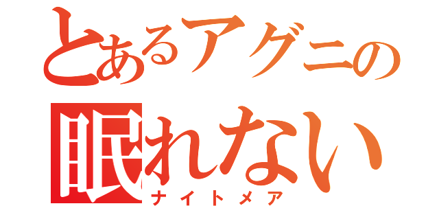 とあるアグニの眠れない夜（ナイトメア）