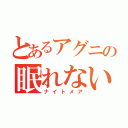 とあるアグニの眠れない夜（ナイトメア）