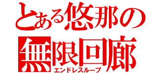 とある悠那の無限回廊（エンドレスループ）