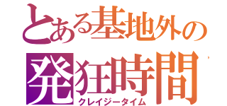 とある基地外の発狂時間（クレイジータイム）