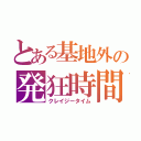 とある基地外の発狂時間（クレイジータイム）