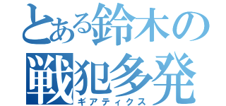 とある鈴木の戦犯多発（ギアティクス）