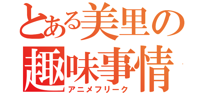 とある美里の趣味事情（アニメフリーク）