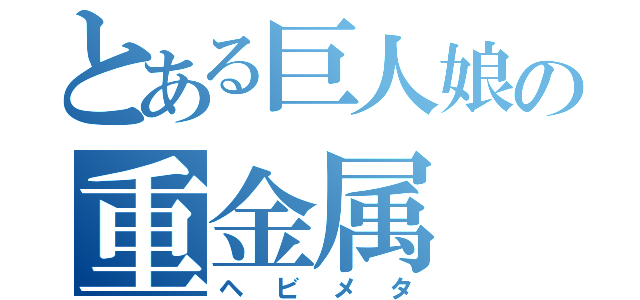 とある巨人娘の重金属（ヘビメタ）