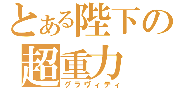 とある陛下の超重力（グラヴィティ）