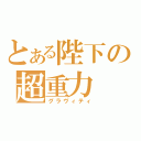 とある陛下の超重力（グラヴィティ）