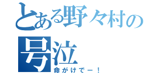 とある野々村の号泣（命がけでー！）