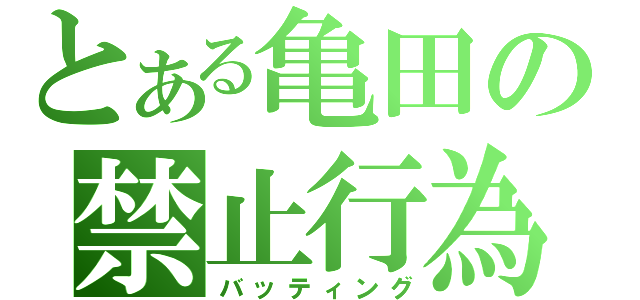 とある亀田の禁止行為（バッティング）