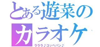 とある遊菜のカラオケ（ラララ♪コッペパン♪）