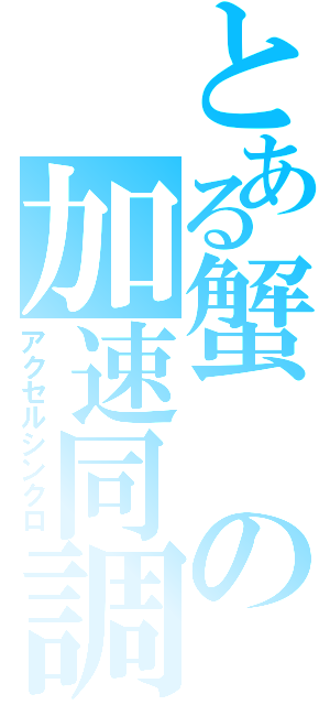 とある蟹の加速同調（アクセルシンクロ）