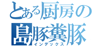 とある厨房の島豚糞豚（インデックス）