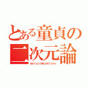 とある童貞の二次元論（始めてはこの娘に決めてるから）